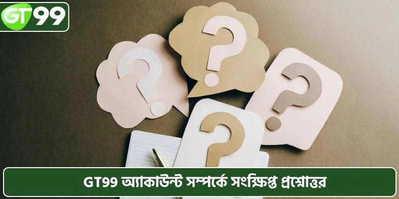GT99 অ্যাকাউন্ট সম্পর্কে সংক্ষিপ্ত প্রশ্নোত্তর